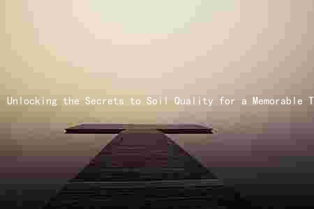 Unlocking the Secrets to Soil Quality for a Memorable Travel Experience: Best Practices, Sustainable Practices, and Mitigating Risks