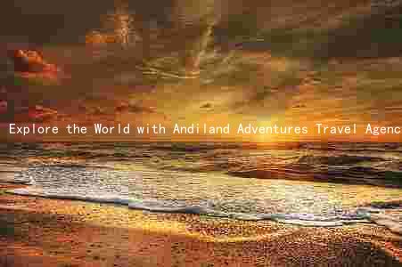 Explore the World with Andiland Adventures Travel Agency: Unbeatable Packages, Exceptional Value, and Top-Notch Customer Service