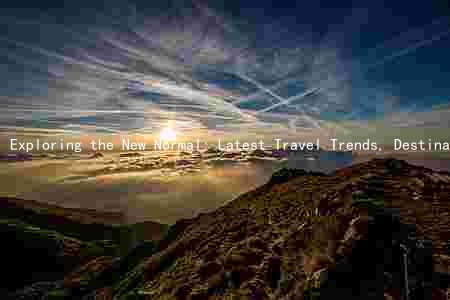 Exploring the New Normal: Latest Travel Trends, Destinations, and Measures Amidst the Pandemic