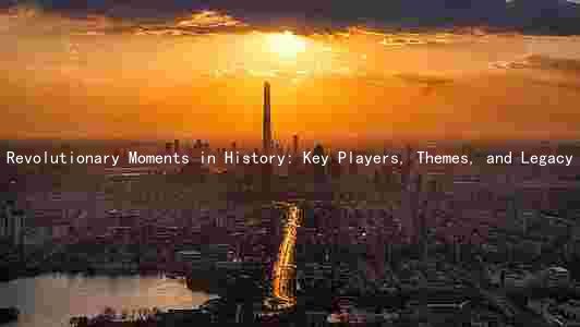 Revolutionary Moments in History: Key Players, Themes, and Legacy