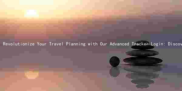 Revolutionize Your Travel Planning with Our Advanced Tracker Login: Discover Exciting Features and Benefits